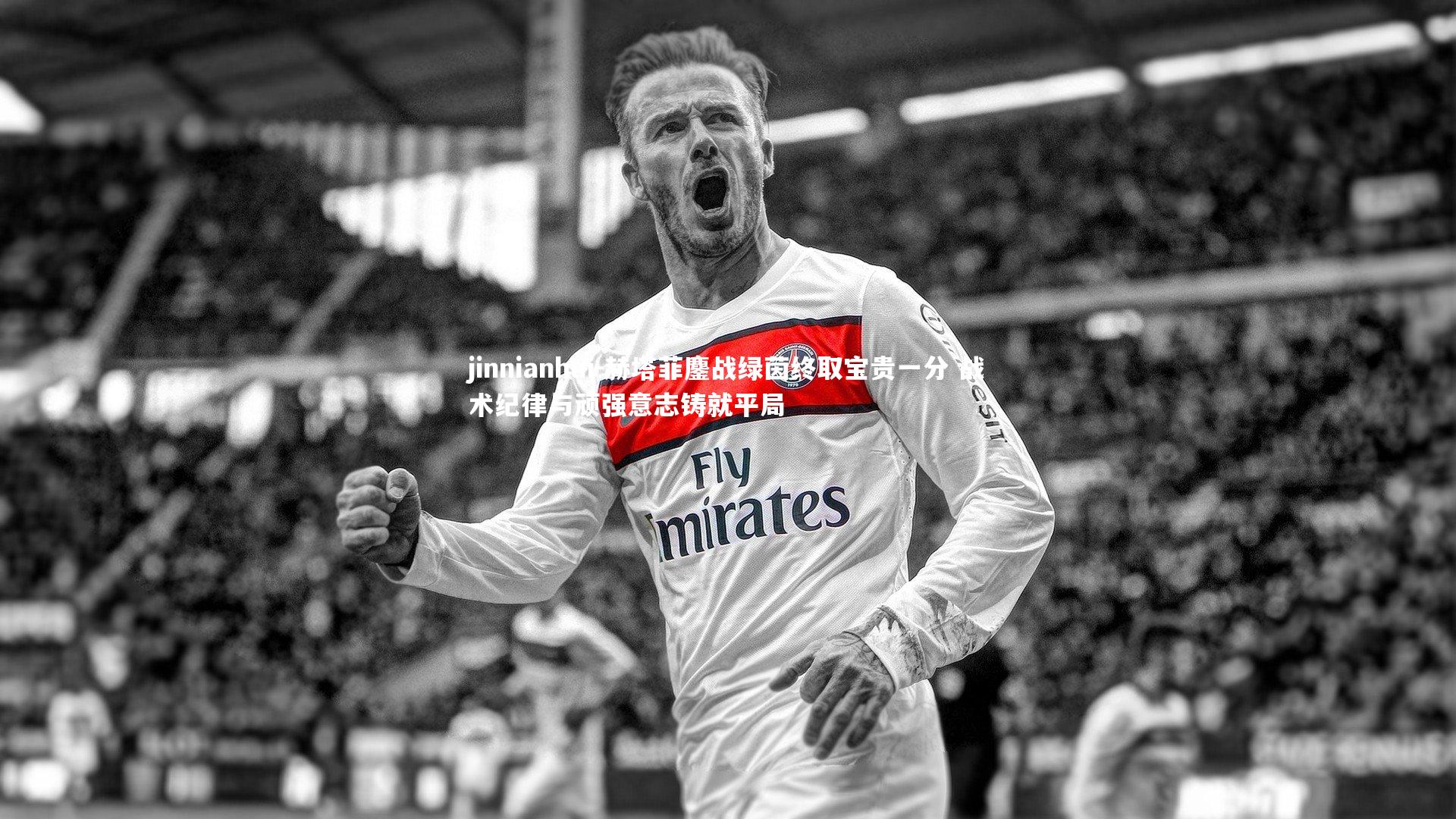 jinnianhui-赫塔菲鏖战绿茵终取宝贵一分 战术纪律与顽强意志铸就平局