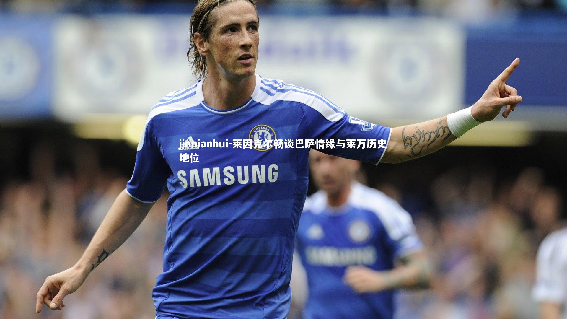 莱因克尔畅谈巴萨情缘与莱万历史地位